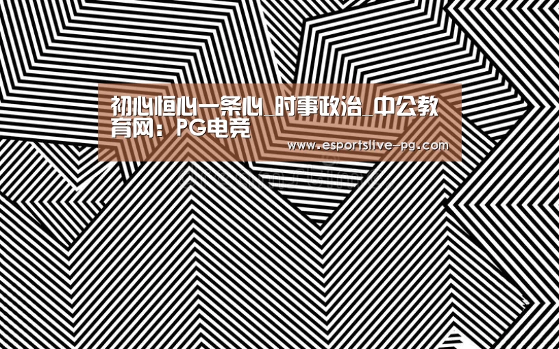 初心恒心一条心_时事政治_中公教育网:PG电竞(图2) PG在线