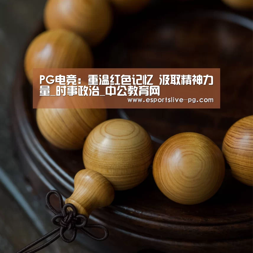 PG电竞:重温红色记忆 汲取精神力量_时事政治_中公教育网(图2) PG登录