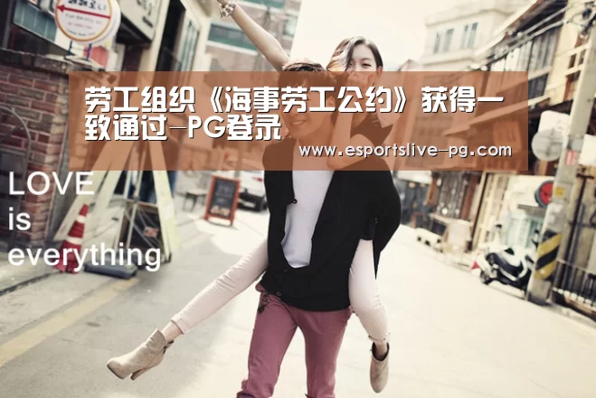 劳工组织《海事劳工公约》获得一致通过-PG登录(图1) PG登录